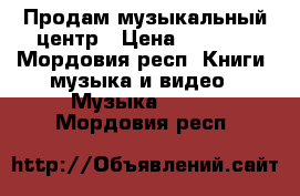 Продам музыкальный центр › Цена ­ 4 000 - Мордовия респ. Книги, музыка и видео » Музыка, CD   . Мордовия респ.